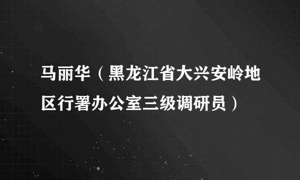 马丽华（黑龙江省大兴安岭地区行署办公室三级调研员）