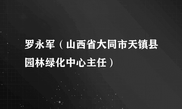 罗永军（山西省大同市天镇县园林绿化中心主任）