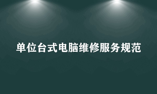 单位台式电脑维修服务规范