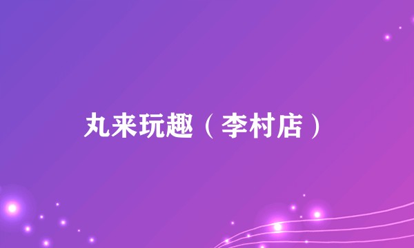 丸来玩趣（李村店）
