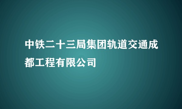 中铁二十三局集团轨道交通成都工程有限公司