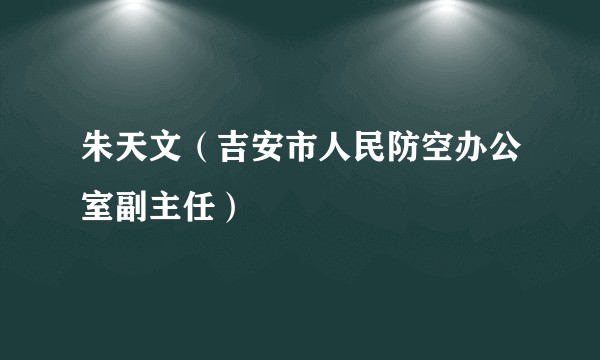 朱天文（吉安市人民防空办公室副主任）