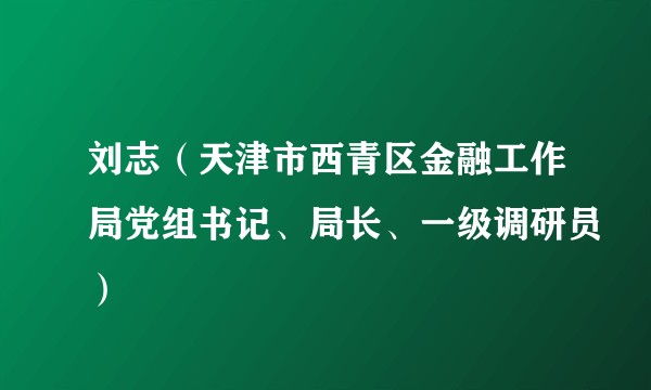 刘志（天津市西青区金融工作局党组书记、局长、一级调研员）