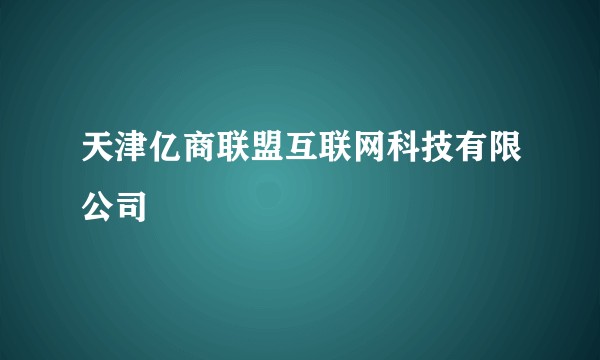 天津亿商联盟互联网科技有限公司