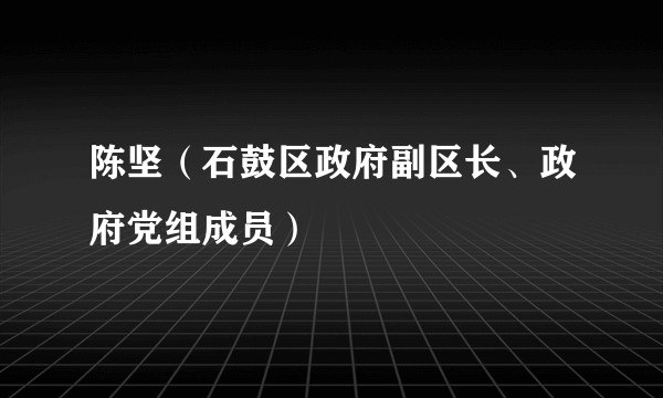 陈坚(石鼓区政府副区长、政府党组成员)