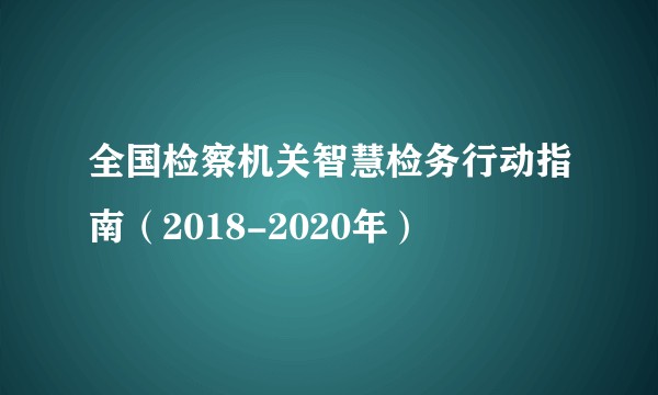 全国检察机关智慧检务行动指南(2018-2020年)