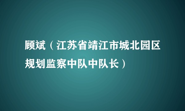 顾斌（江苏省靖江市城北园区规划监察中队中队长）