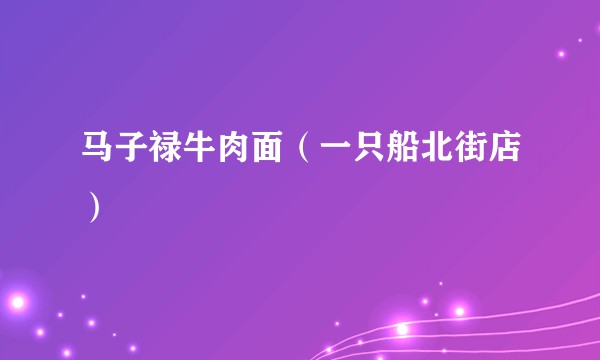 马子禄牛肉面（一只船北街店）