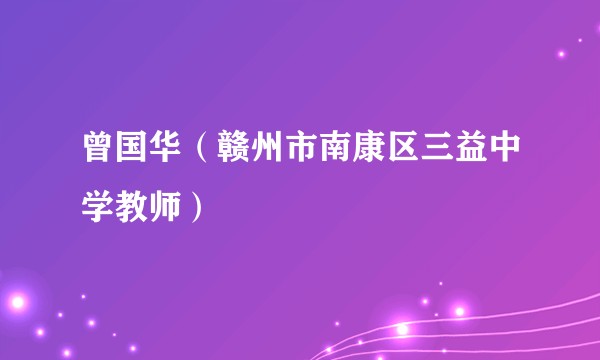 曾国华（赣州市南康区三益中学教师）