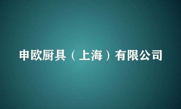 申欧厨具（上海）有限公司