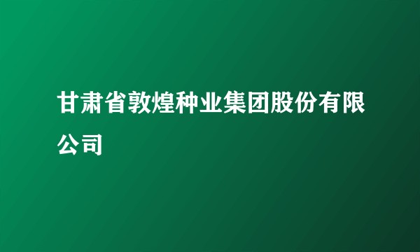 甘肃省敦煌种业集团股份有限公司