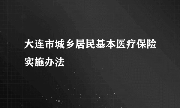 大连市城乡居民基本医疗保险实施办法