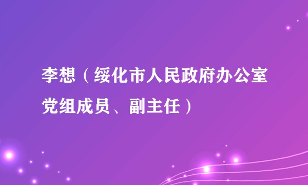 李想（绥化市人民政府办公室党组成员、副主任）