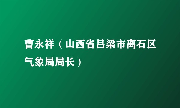 曹永祥（山西省吕梁市离石区气象局局长）