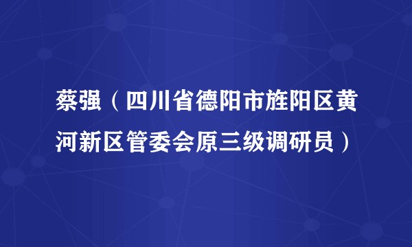 蔡强（四川省德阳市旌阳区黄河新区管委会原三级调研员）
