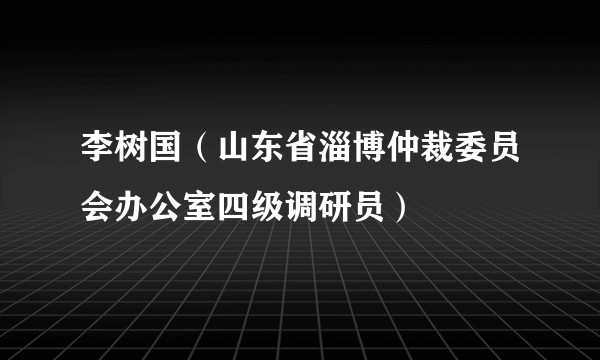李树国（山东省淄博仲裁委员会办公室四级调研员）