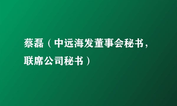 蔡磊（中远海发董事会秘书，联席公司秘书）