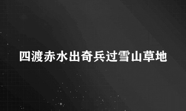四渡赤水出奇兵过雪山草地