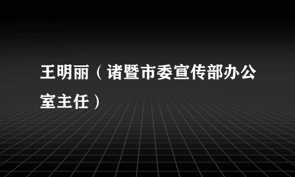 王明丽（诸暨市委宣传部办公室主任）