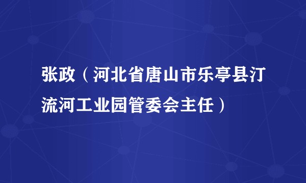 张政（河北省唐山市乐亭县汀流河工业园管委会主任）
