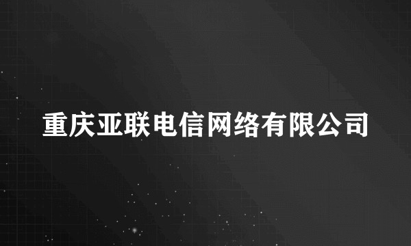 重庆亚联电信网络有限公司