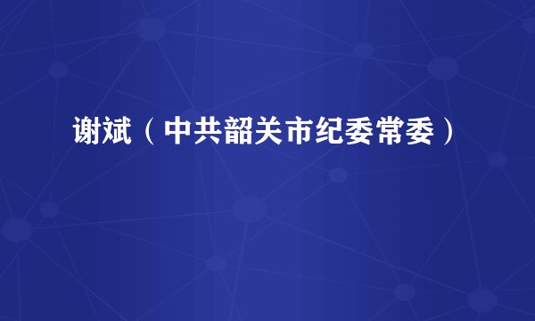 谢斌（中共韶关市纪委常委）