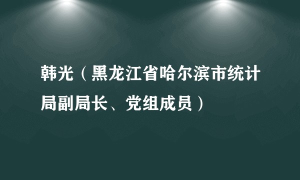 韩光（黑龙江省哈尔滨市统计局副局长、党组成员）