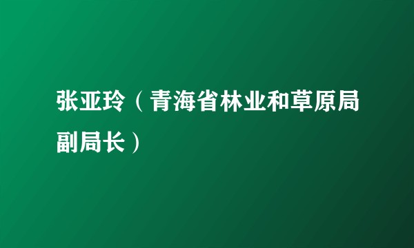 张亚玲（青海省林业和草原局副局长）