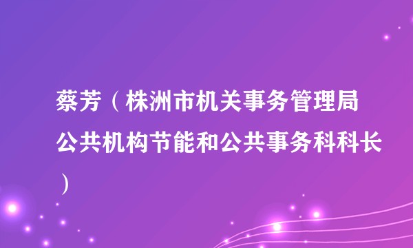 蔡芳（株洲市机关事务管理局公共机构节能和公共事务科科长）