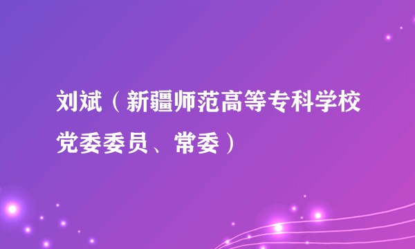 刘斌（新疆师范高等专科学校党委委员、常委）