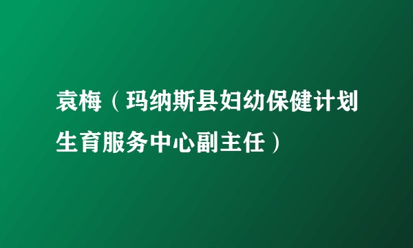 袁梅（玛纳斯县妇幼保健计划生育服务中心副主任）
