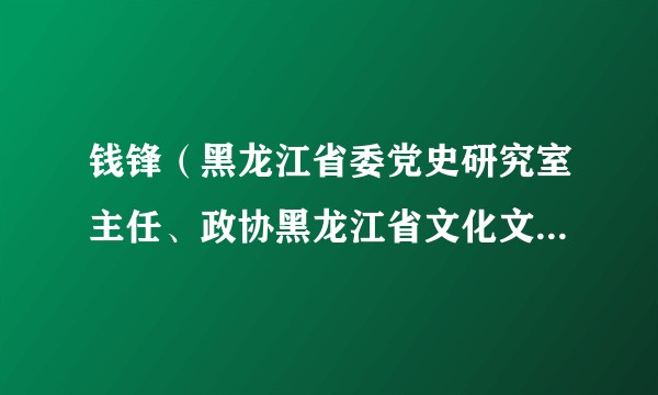 钱锋（黑龙江省委党史研究室主任、政协黑龙江省文化文史和学习委员会副主任）