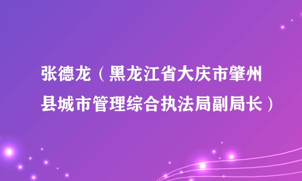 张德龙（黑龙江省大庆市肇州县城市管理综合执法局副局长）