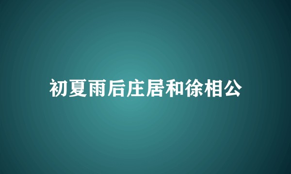 初夏雨后庄居和徐相公