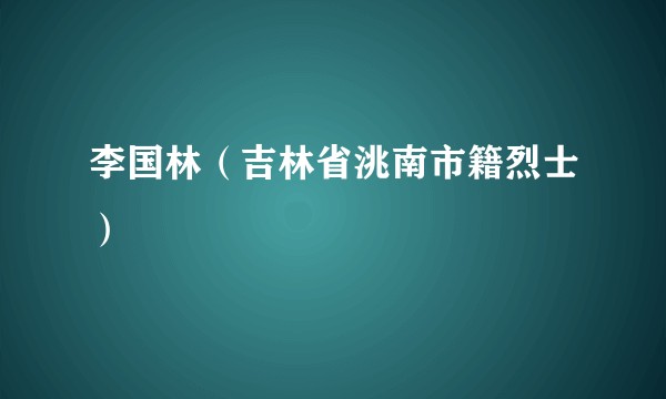 李国林（吉林省洮南市籍烈士）