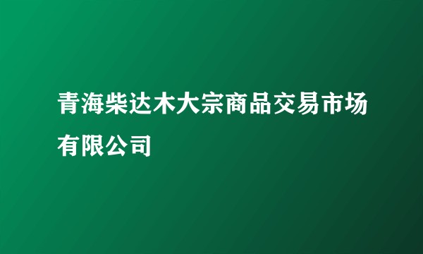 青海柴达木大宗商品交易市场有限公司