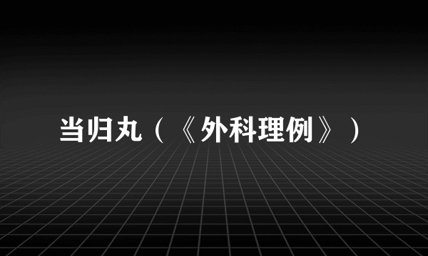 当归丸（《外科理例》）