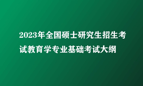 2023年全国硕士研究生招生考试教育学专业基础考试大纲