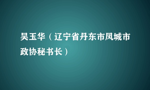 吴玉华（辽宁省丹东市凤城市政协秘书长）