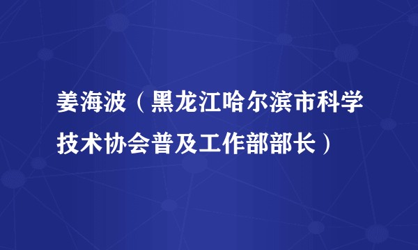 姜海波（黑龙江哈尔滨市科学技术协会普及工作部部长）