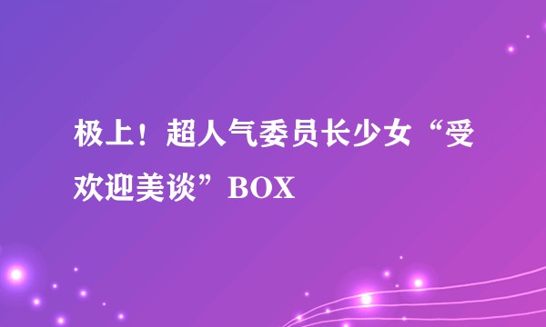 极上！超人气委员长少女“受欢迎美谈”BOX