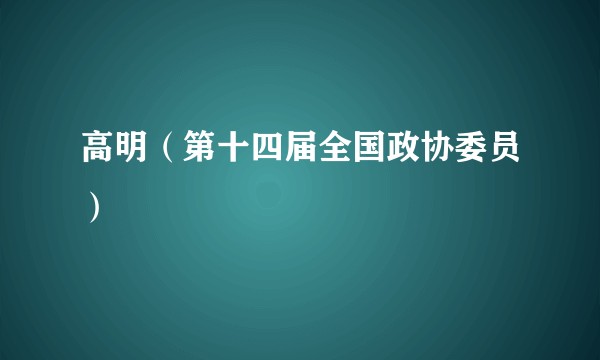 高明（第十四届全国政协委员）