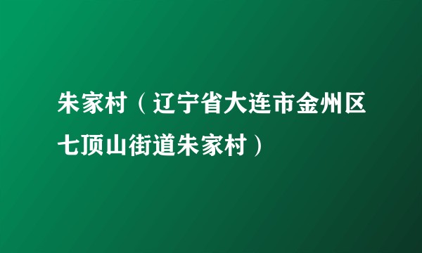 朱家村（辽宁省大连市金州区七顶山街道朱家村）