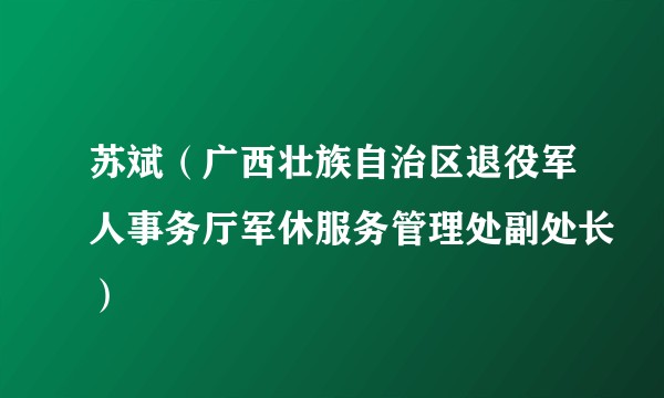 苏斌（广西壮族自治区退役军人事务厅军休服务管理处副处长）
