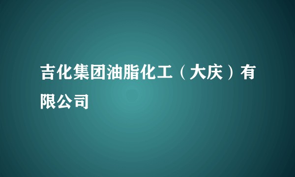 吉化集团油脂化工（大庆）有限公司