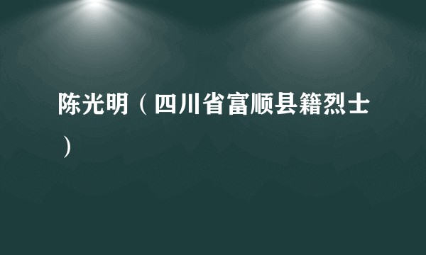 陈光明（四川省富顺县籍烈士）