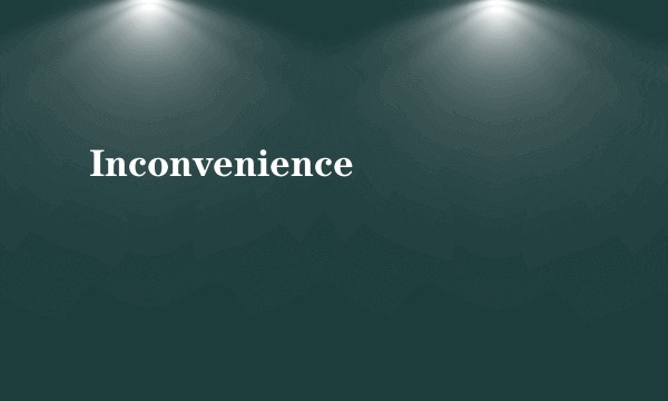 Inconvenience