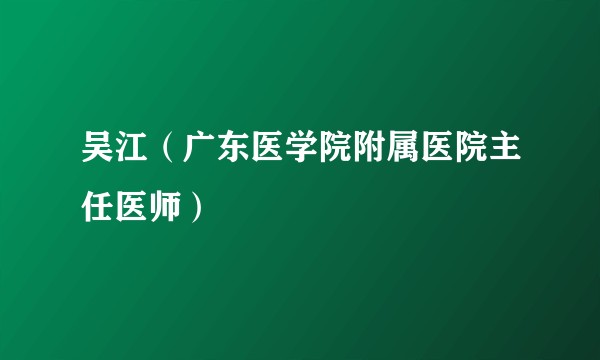 吴江（广东医学院附属医院主任医师）
