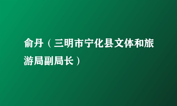 俞丹（三明市宁化县文体和旅游局副局长）