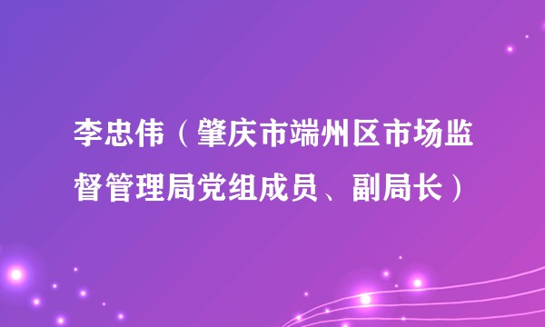 李忠伟（肇庆市端州区市场监督管理局党组成员、副局长）